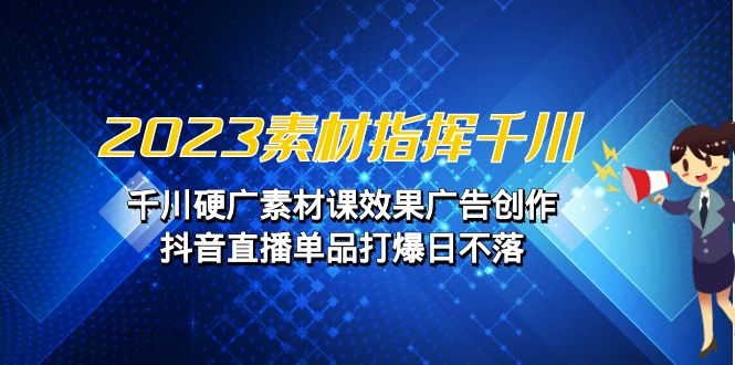 指挥千川，创作广告效果的硬广素材课，抖音直播单品打爆日不落-秦汉日记