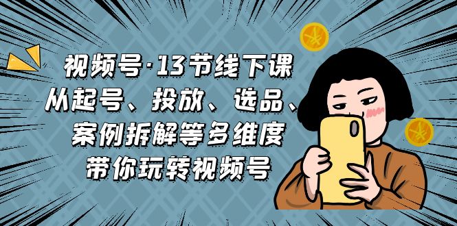 视频号·13节线下课，从起号、投放、选品、案例拆解-秦汉日记