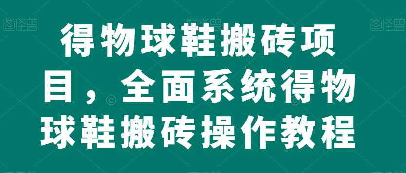 得物球鞋搬砖项目，全面系统得物球鞋搬砖操作教程【揭秘】-秦汉日记