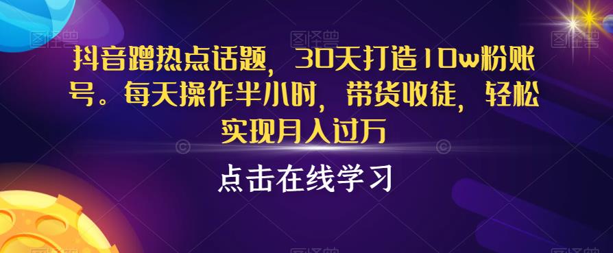 抖音蹭热点话题，30天打造10W粉账号，每天操作半小时，带货收徒-秦汉日记