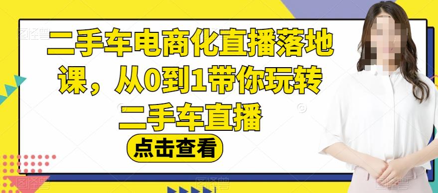 二手车电商化直播落地课，从0到1带你玩转二手车直播！-秦汉日记