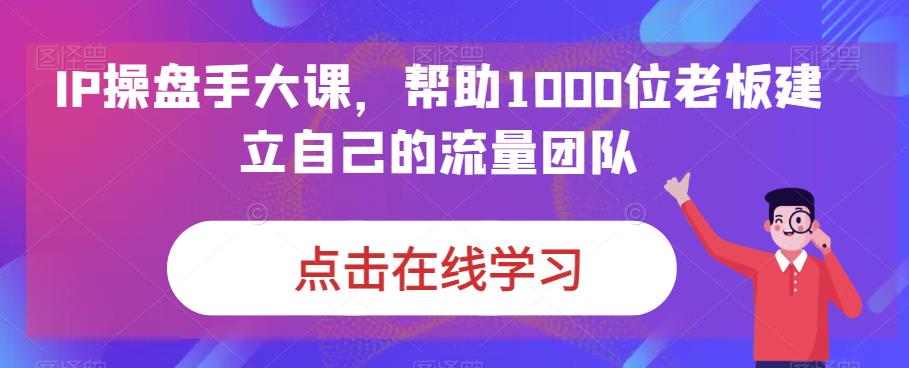 IP-操盘手大课，帮助1000位老板建立自己的流量团队（13节课）-秦汉日记