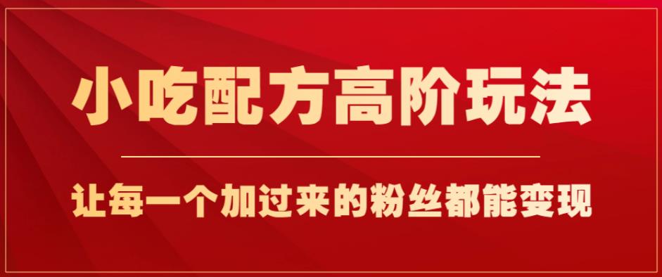 小吃配方高阶玩法，每加一粉丝都能变现，一部手机轻松月入1W+-秦汉日记