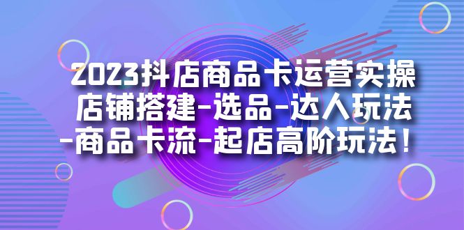 2023抖店商品卡运营实操：店铺搭建-选品-达人玩法-商品卡流-起店-秦汉日记