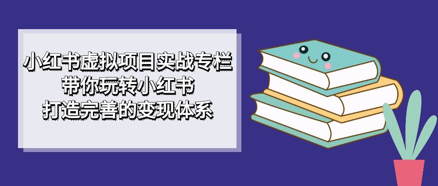 小红书虚拟项目实战专栏，带你玩转小红书，打造完善的变现体系-秦汉日记