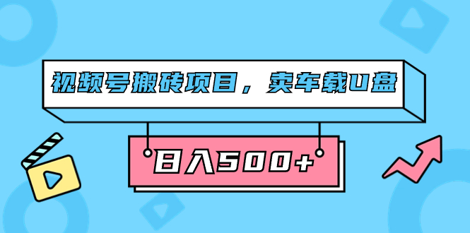 视频号搬砖项目,如何通过卖车载U盘简单轻松实现0门槛日入500+-秦汉日记