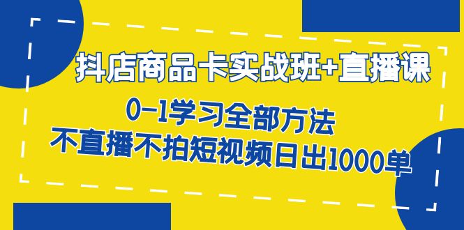 抖店商品卡实战班直播课 0-1学习全部方法 不直播不拍短视频日出单-秦汉日记