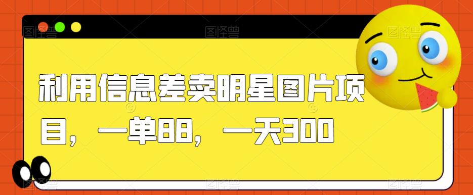 利用信息差卖明星图片项目，一单88，一天300【揭秘】-秦汉日记