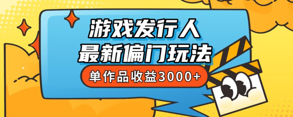 游戏发行人的最新偏门玩法：单作品收益突破3000+，新手很容易上手-秦汉日记