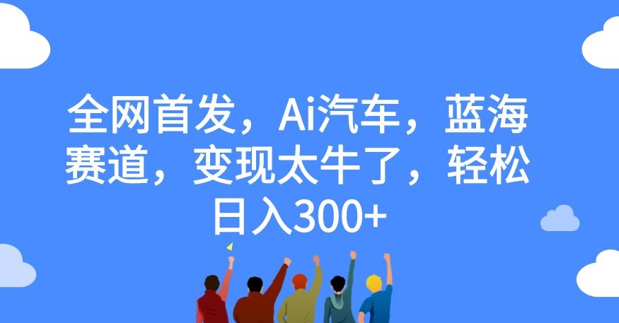 全网首发，AI汽车，蓝海赛道项目，变现太牛了，轻松日入300+-秦汉日记