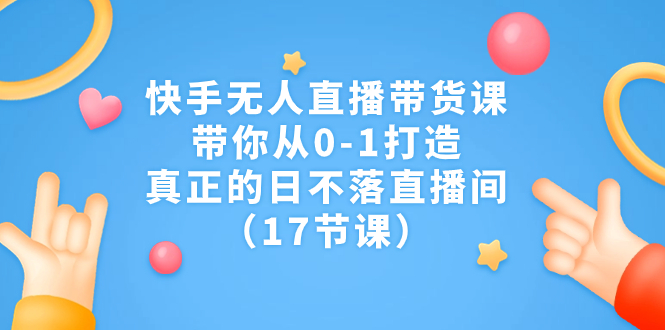 快手无人直播带货课，从0-1打造，真正的日不落直播间（17节课）-秦汉日记