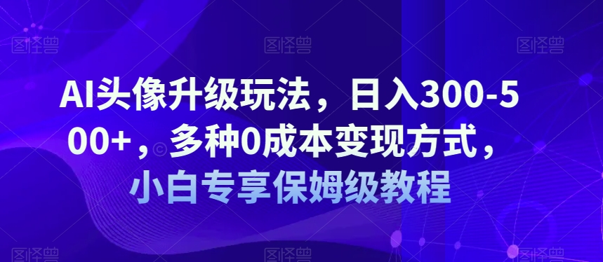 AI头像升级玩法，日入300-500+，多种0成本变现方式，小白专享教程-秦汉日记