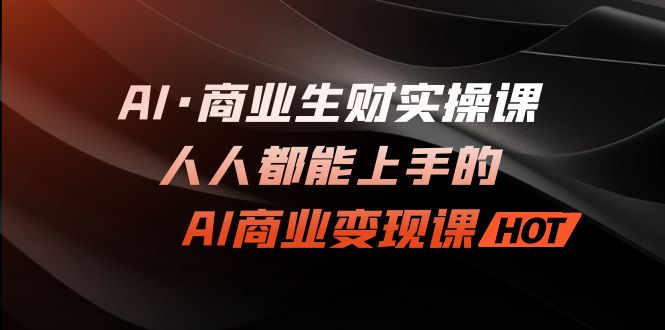 AI商业生财实操课：解密人人都能上手的AI商业变现课程-秦汉日记