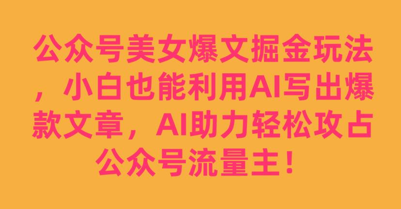 AI助力轻松攻占公众号流量主，公众号美女爆文掘金玩法揭秘-秦汉日记