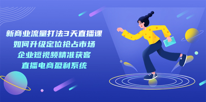 新商业流量打法3天直播课：定位抢占市场 企业短视频获客 直播电商-秦汉日记