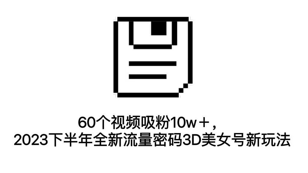 2023下半年全新流量密码3D美女号吸粉秘籍，60个视频突破10w粉丝-秦汉日记