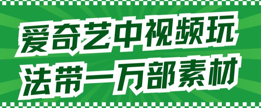 爱奇艺中视频玩法，告别版权问题的最佳选择（详情教程+万部素材）-秦汉日记