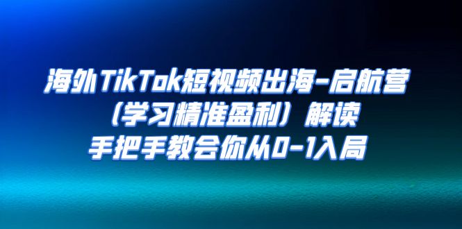 海外TikTok短视频出海-启航营解读，手把手教会你从0-1入局-秦汉日记