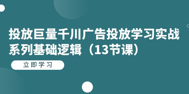 投放巨量千川广告投放学习实战系列基础逻辑（13节课）-秦汉日记