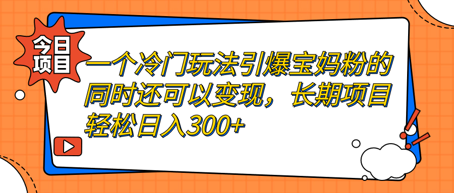 探索一个长期项目冷门玩法：如何引爆宝妈粉并轻松日入300+-秦汉日记