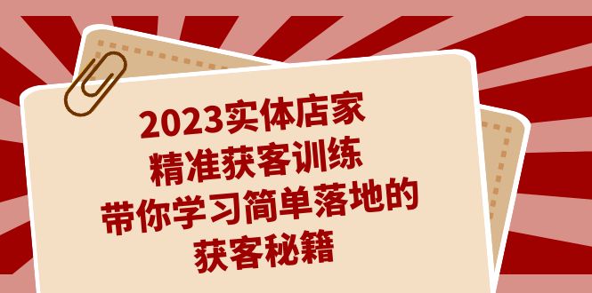 2023实体店家精准获客训练，带你学习简单落地的获客秘籍-秦汉日记