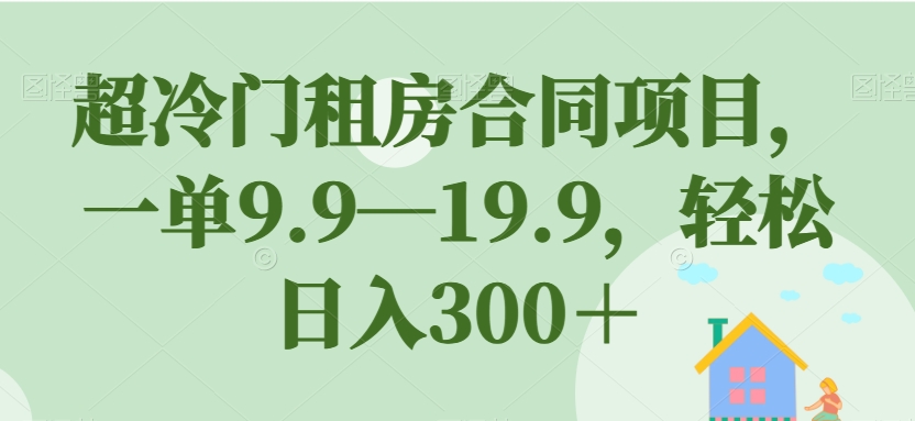 超冷门租房合同项目，一单9.9—19.9，轻松日入300＋【揭秘】-秦汉日记