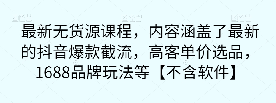 无货源课程：抖音爆款截流、高客单价选品和1688品牌玩法全解析-秦汉日记