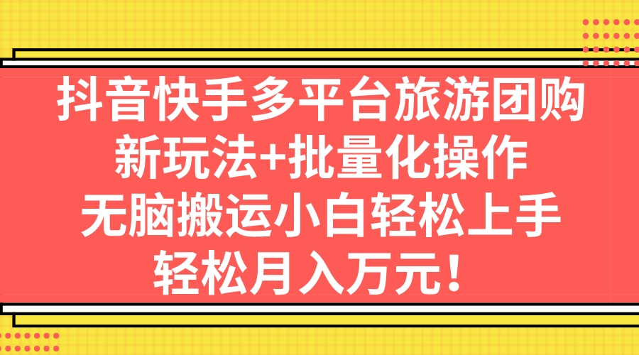 抖音快手多平台旅游团购：新玩法+批量化操作，轻松上手-秦汉日记