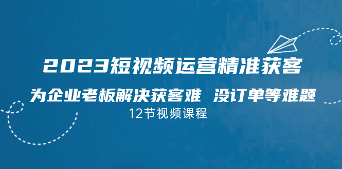 2023短视频运营精准获客，为企业老板解决获客难、没订单等难题-秦汉日记