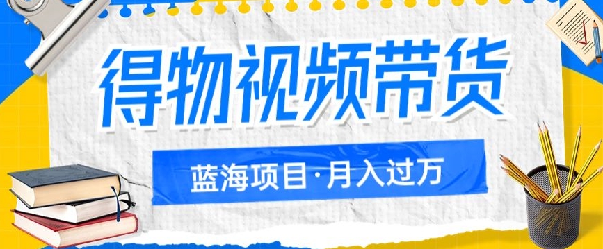 得物视频带货，轻松月入过万的蓝海项目，详细操作流程-秦汉日记