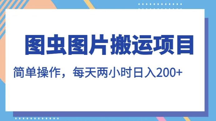 轻松赚钱图虫图片搬运项目，简单操作，每天两小时，日入200+-秦汉日记