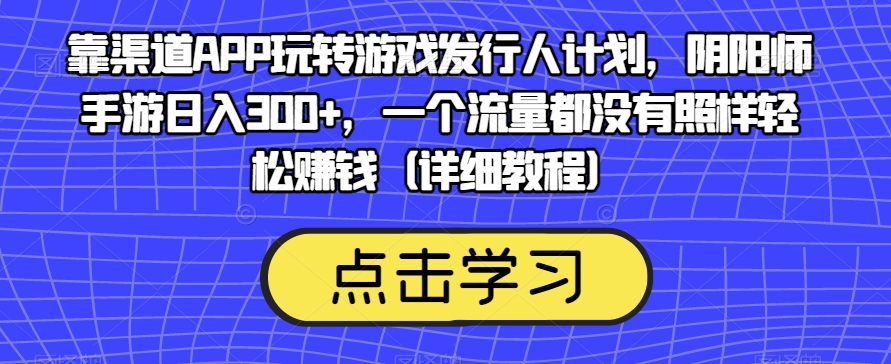 靠渠道APP玩转游戏发行人计划，阴阳师手游日入300+，轻松赚钱-秦汉日记