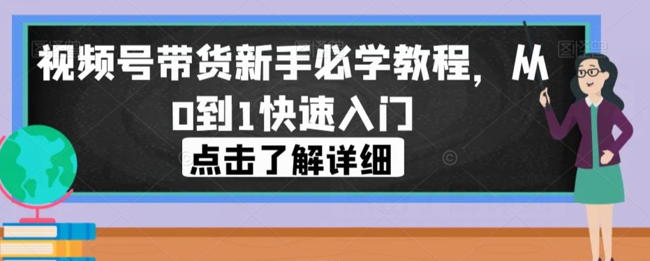 新手必学：视频号带货从0到1，快速入门指南-秦汉日记