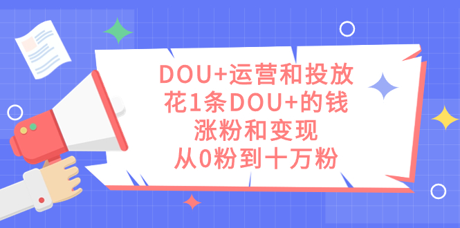 DOU+运营和投放秘籍：极少的钱，实现涨粉和变现，从零到十万粉丝-秦汉日记