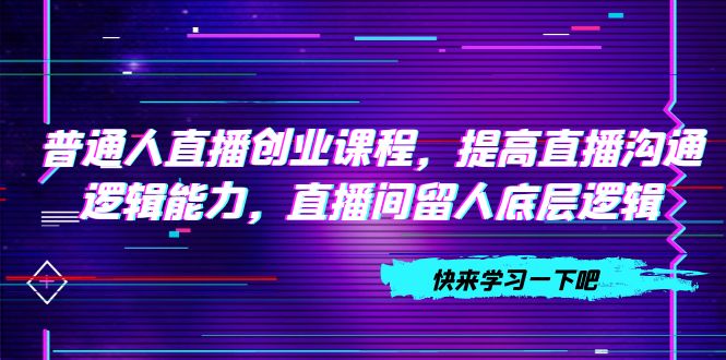 普通人直播创业，提高直播沟通逻辑能力，直播间留人底层逻辑-秦汉日记