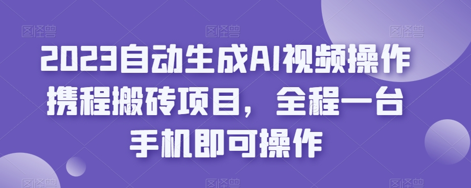 2023自动生成AI视频操作携程搬砖项目，全程一台手机即可操作-秦汉日记