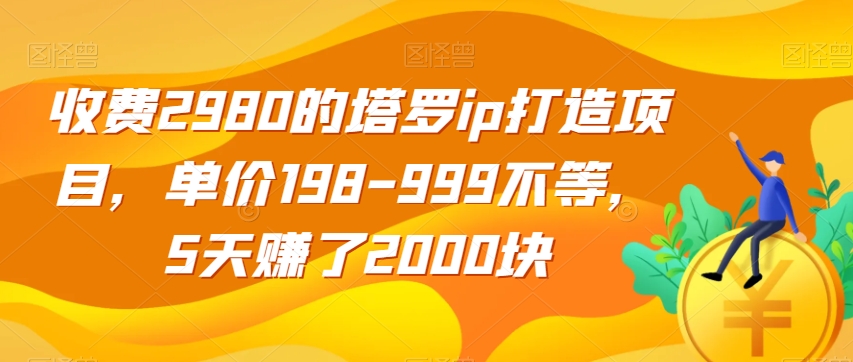 收费2980的塔罗占卜IP打造项目，单价198-999不等，5天赚了2000块-秦汉日记