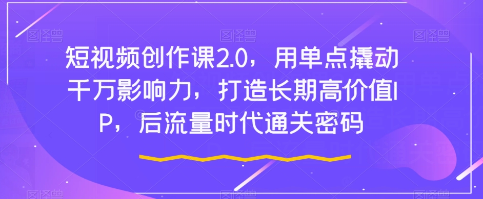 短视频创作课2.0：如何利用单点技巧打造长期高价值IP？-秦汉日记