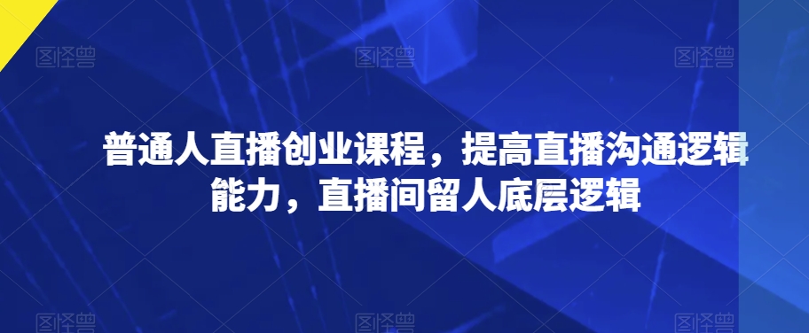 普通人直播创业课程，提高直播沟通逻辑能力，直播间留人底层逻辑-秦汉日记