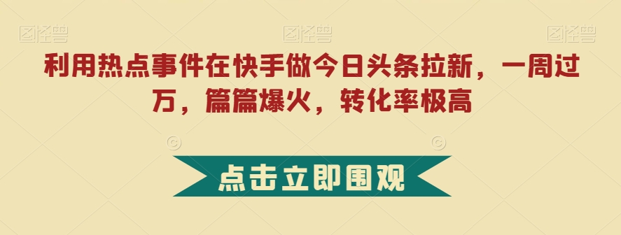 利用热点事件在快手做今日头条拉新，过万，篇篇爆火，转化率极高-秦汉日记