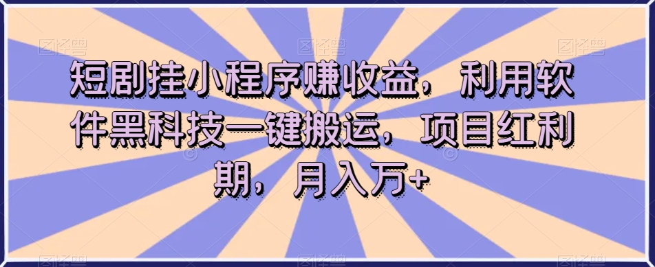 短剧挂小程序赚钱，利用软件黑科技一键搬运，项目红利期，月入万+-秦汉日记