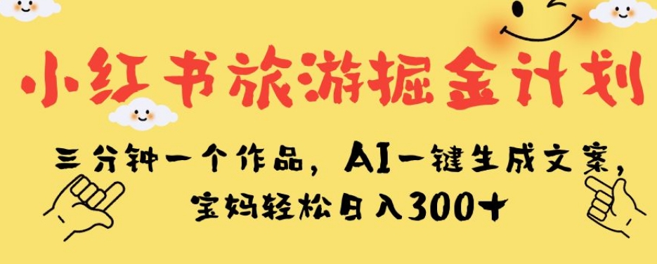 小红书旅游掘金计划，三分钟一作品，AI生成文案，宝妈轻松日入300-秦汉日记