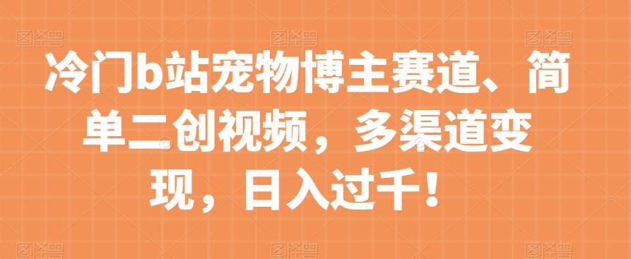 冷门B站宠物博主赛道：简单二创视频，多渠道变现，日入过千！-秦汉日记