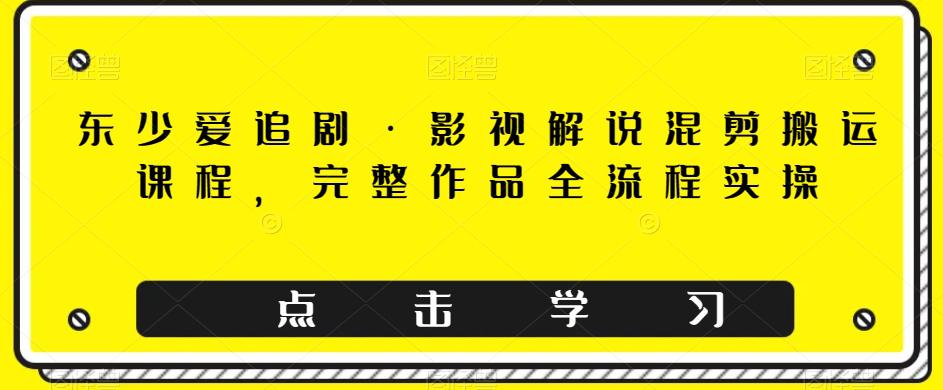 东少爱追剧·影视解说混剪搬运课程，完整作品全流程实操-秦汉日记