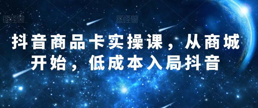 抖音商品卡实操课，从商城开始，低成本入局抖音-秦汉日记