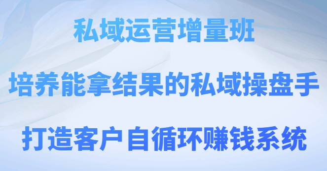 私域运营增量班，培养能拿结果私域操盘手，打造客户循环赚钱系统-秦汉日记