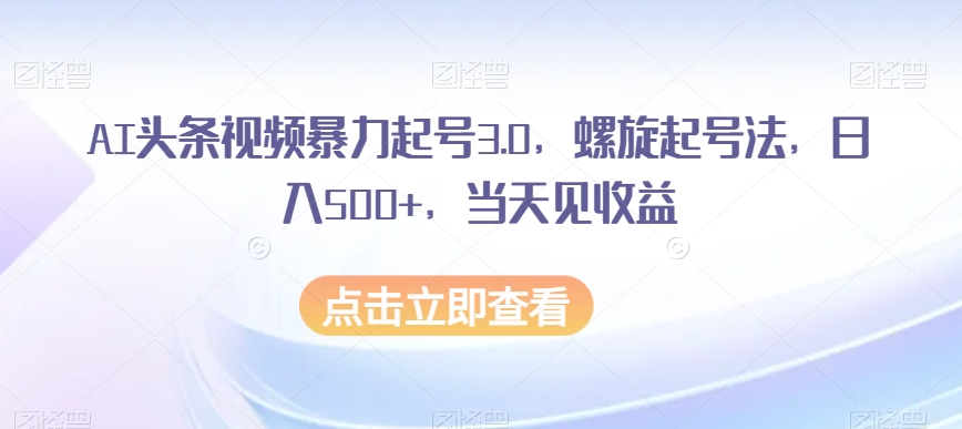 AI头条视频暴力起号3.0：螺旋起号法轻松日入500+，当天见收益！-秦汉日记