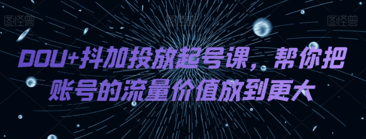 DOU+抖加投放起号课，帮你把账号的流量价值放到更大-秦汉日记