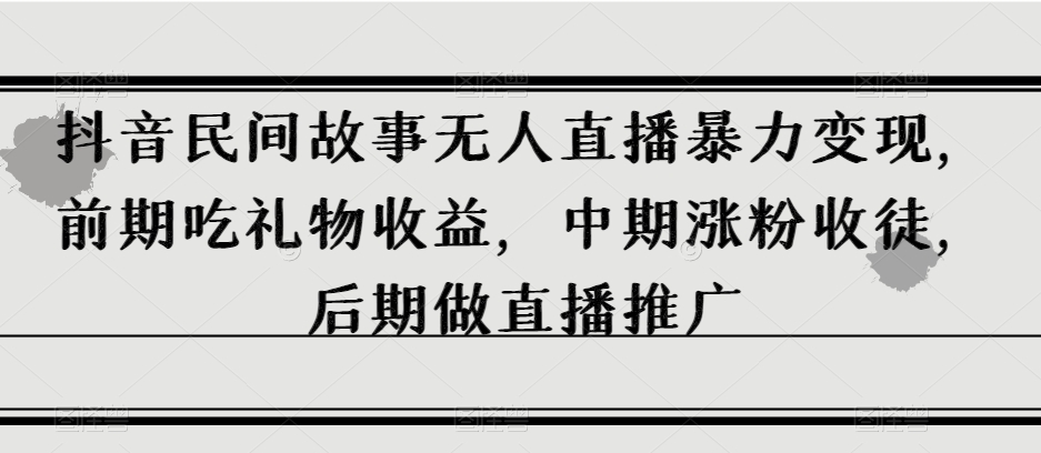 抖音民间故事无人直播暴力变现，前期吃礼物收益，后期做直播推广-秦汉日记