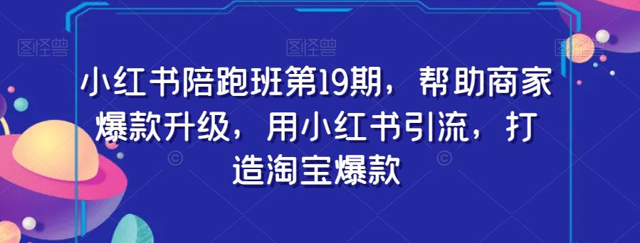 小红书陪跑班第19期：用小红书引流，助力商家打造淘宝爆款-秦汉日记